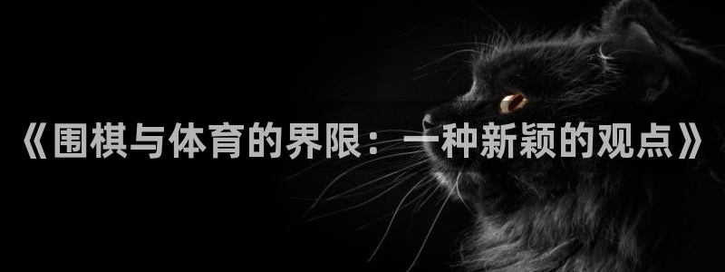 皇冠277体育：《围棋与体育的界限：一种新颖的观点》