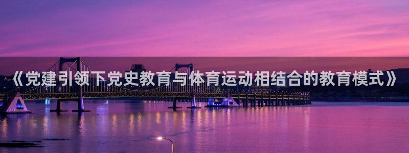 77体育：《党建引领下党史教育与体育运动相结合的教育模式》
