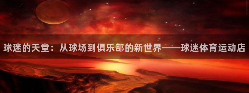 皇冠277体育：球迷的天堂：从球场到俱乐部的新世界——球迷体育运动店