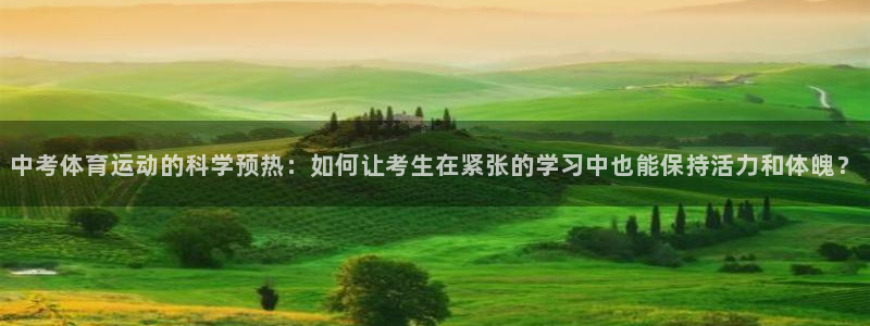 77体育app下载官网：中考体育运动的科学预热：如何让考生在紧张的学习中也能保持活力和体魄？