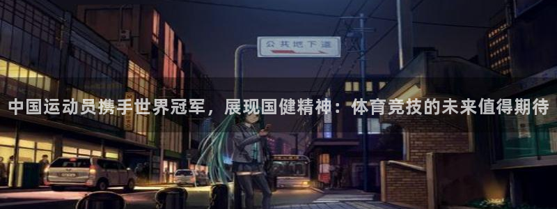 皇冠277体育：中国运动员携手世界冠军，展现国健精神：体育竞技的未来值得期待